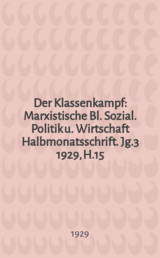 Der Klassenkampf : Marxistische Bl. Sozial. Politik u. Wirtschaft Halbmonatsschrift. Jg.3 1929, H.15