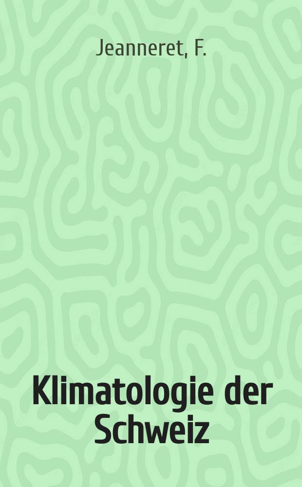Klimatologie der Schweiz : Beih. zu den Annalen der Schweiz. meteorol. Zentralanstalt. №15 ([Bd.] 1) : Grundlagen zum Klima der Schweiz
