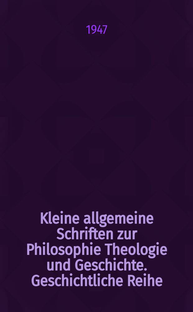 Kleine allgemeine Schriften zur Philosophie Theologie und Geschichte. Geschichtliche Reihe