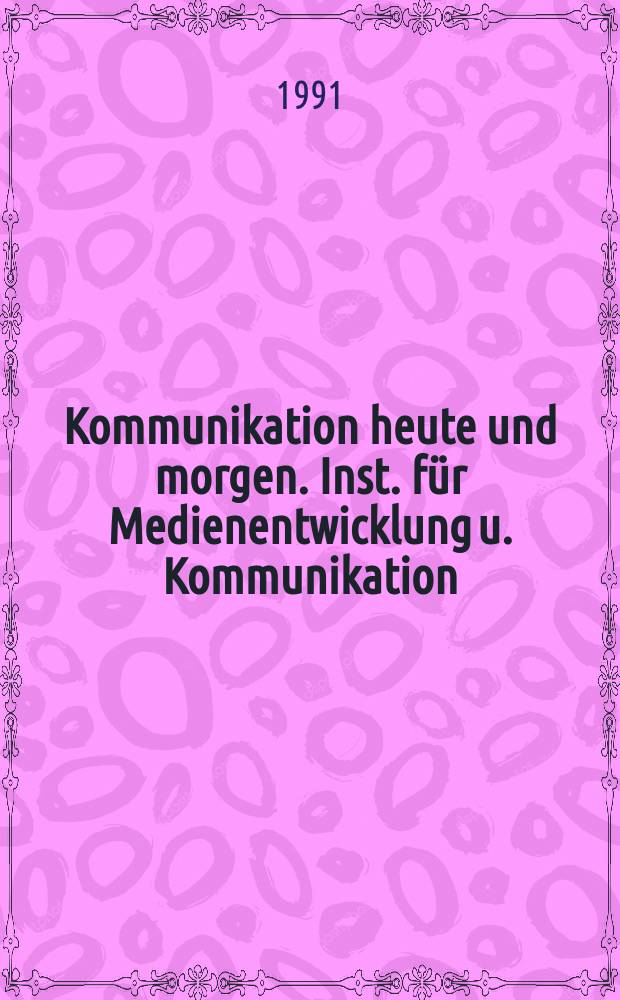 Kommunikation heute und morgen. Inst. f&uuml;r Medienentwicklung u. Kommunikation