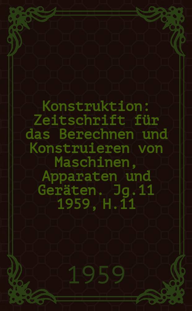 Konstruktion : Zeitschrift f&uuml;r das Berechnen und Konstruieren von Maschinen, Apparaten und Ger&auml;ten. Jg.11 1959, H.11