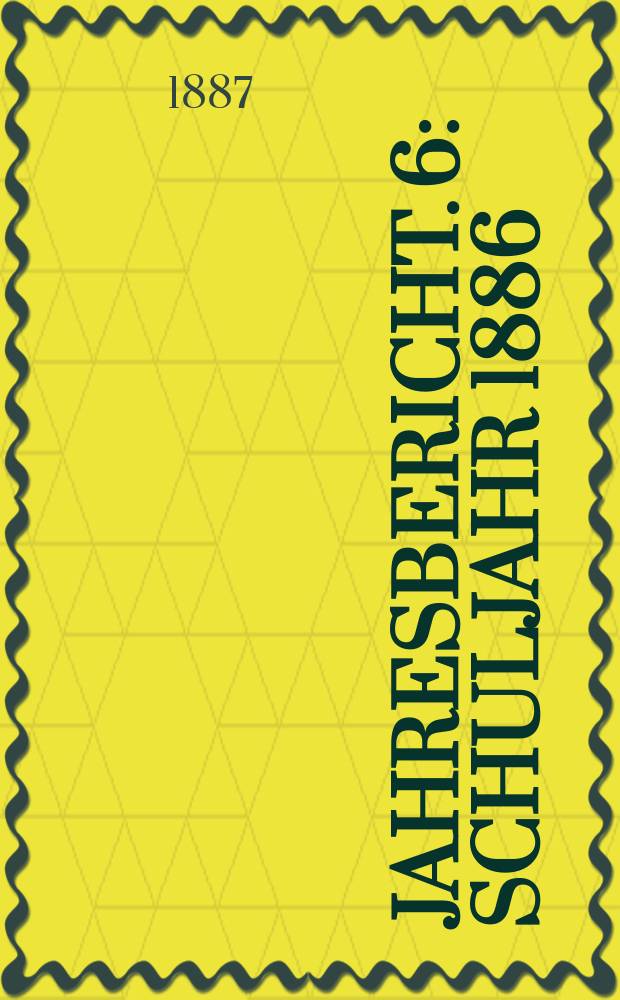 Jahresbericht. 6 : Schuljahr 1886/1887