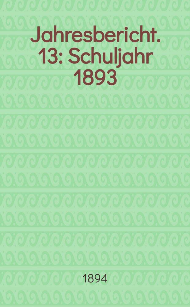 Jahresbericht. 13 : Schuljahr 1893/1894
