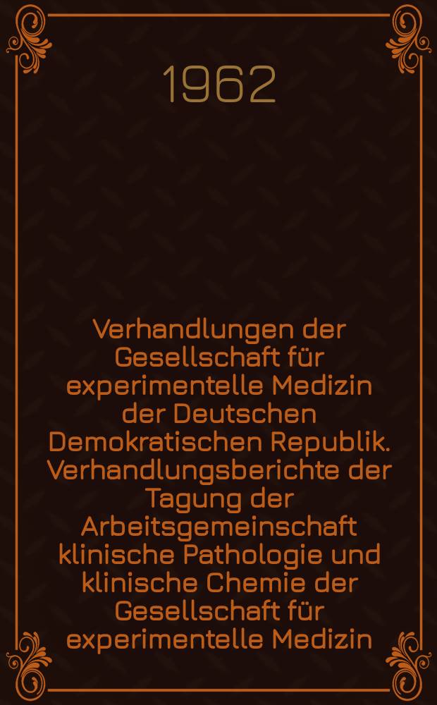 Verhandlungen der Gesellschaft für experimentelle Medizin der Deutschen Demokratischen Republik. [Verhandlungsberichte der] Tagung der Arbeitsgemeinschaft klinische Pathologie und klinische Chemie der Gesellschaft für experimentelle Medizin