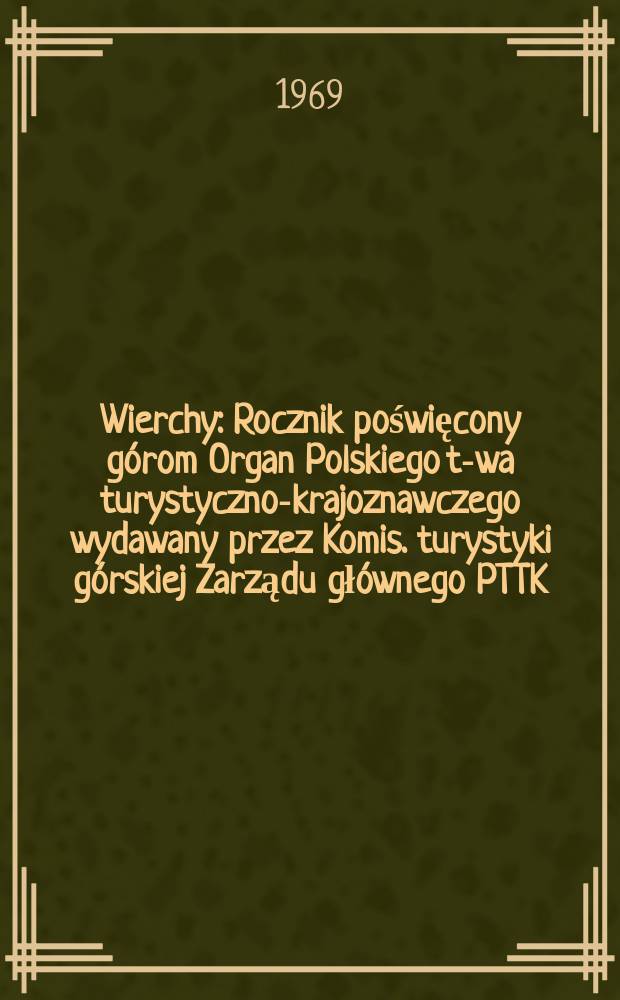 Wierchy : Rocznik poświęcony górom Organ Polskiego t-wa turystyczno-krajoznawczego wydawany przez Komis. turystyki górskiej Zarządu głównego PTTK. R.37 : 1968