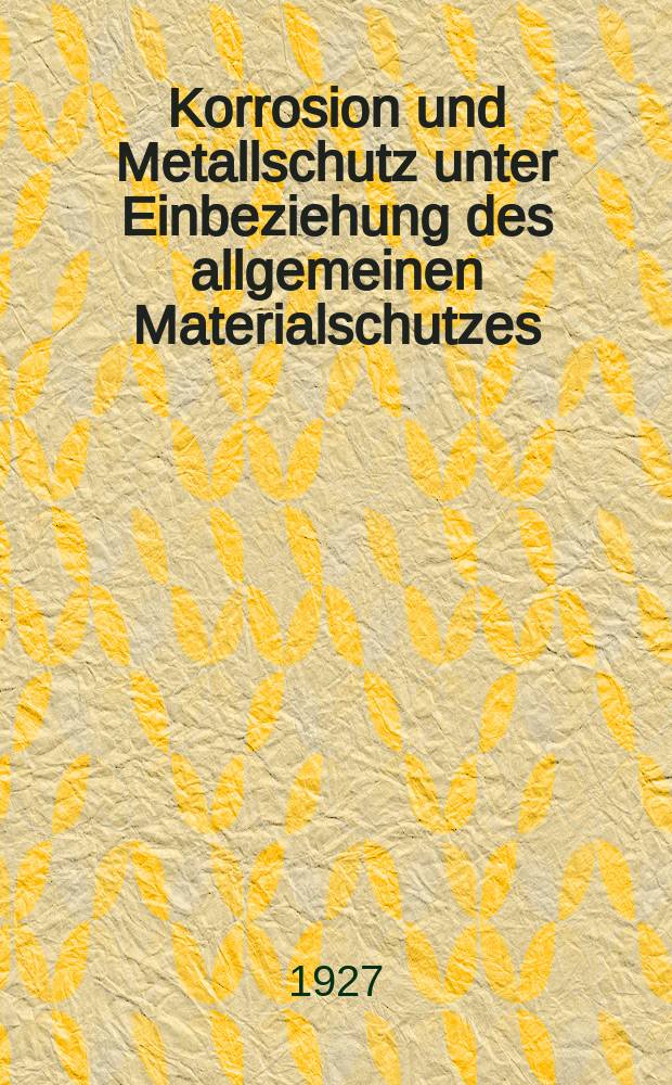 Korrosion und Metallschutz unter Einbeziehung des allgemeinen Materialschutzes : Organ des Reichsausschusses f&uuml;r Metallschutz