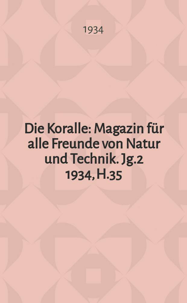 Die Koralle : Magazin f&uuml;r alle Freunde von Natur und Technik. Jg.2 1934, H.35