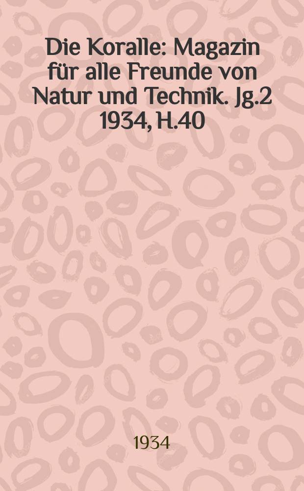 Die Koralle : Magazin für alle Freunde von Natur und Technik. Jg.2 1934, H.40