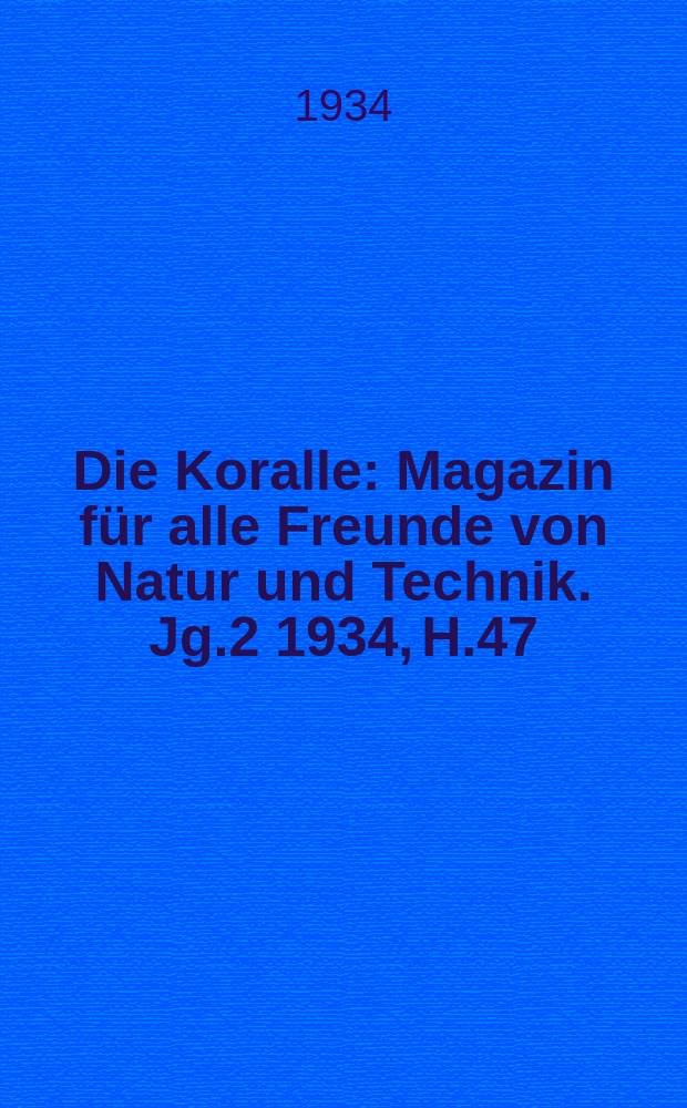 Die Koralle : Magazin f&uuml;r alle Freunde von Natur und Technik. Jg.2 1934, H.47