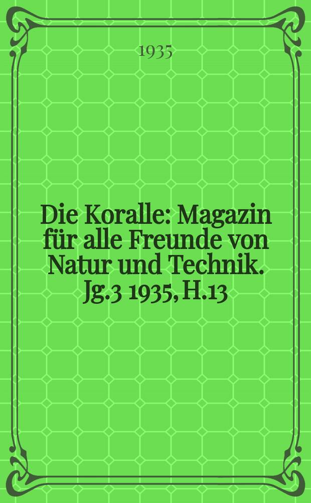 Die Koralle : Magazin f&uuml;r alle Freunde von Natur und Technik. Jg.3 1935, H.13