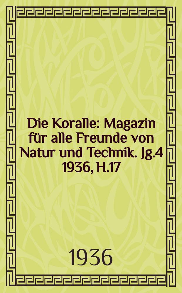 Die Koralle : Magazin für alle Freunde von Natur und Technik. Jg.4 1936, H.17