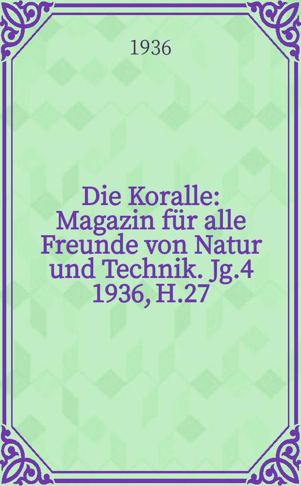 Die Koralle : Magazin für alle Freunde von Natur und Technik. Jg.4 1936, H.27