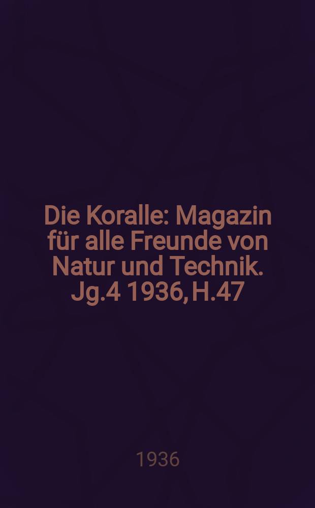 Die Koralle : Magazin für alle Freunde von Natur und Technik. Jg.4 1936, H.47