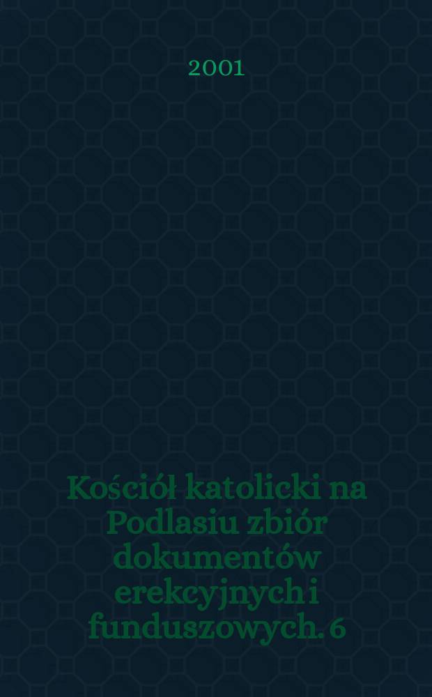 Kościół katolicki na Podlasiu zbiór dokumentów erekcyjnych i funduszowych. 6 : Białystok