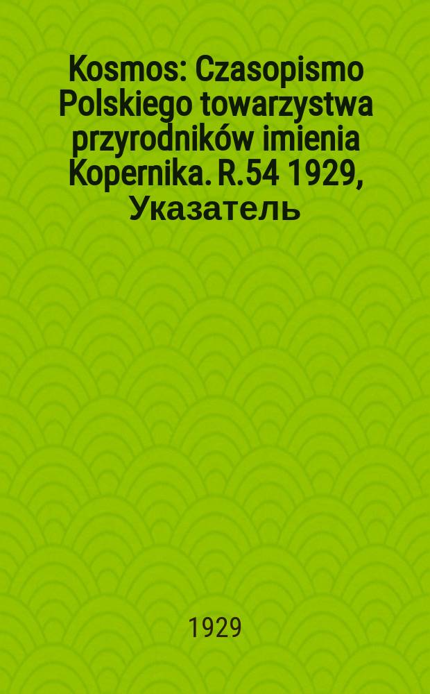 Kosmos : Czasopismo Polskiego towarzystwa przyrodników imienia Kopernika. R.54 1929, Указатель