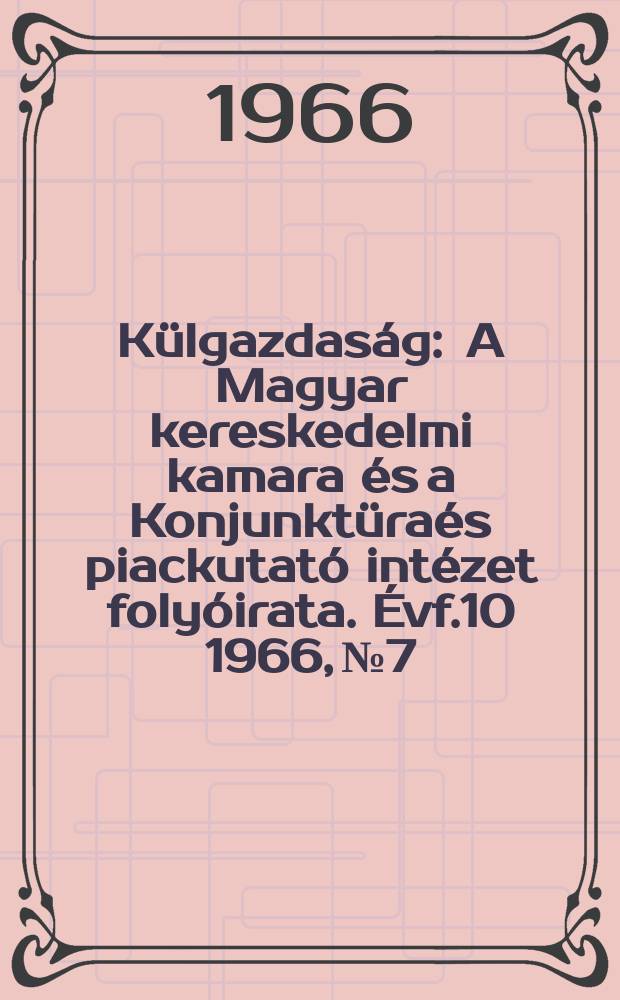 K&uuml;lgazdas&aacute;g : A Magyar kereskedelmi kamara &eacute;s a Konjunkt&uuml;ra&eacute;s piackutat&oacute; int&eacute;zet foly&oacute;irata. &Eacute;vf.10 1966, №7