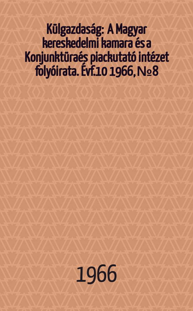 K&uuml;lgazdas&aacute;g : A Magyar kereskedelmi kamara &eacute;s a Konjunkt&uuml;ra&eacute;s piackutat&oacute; int&eacute;zet foly&oacute;irata. &Eacute;vf.10 1966, №8