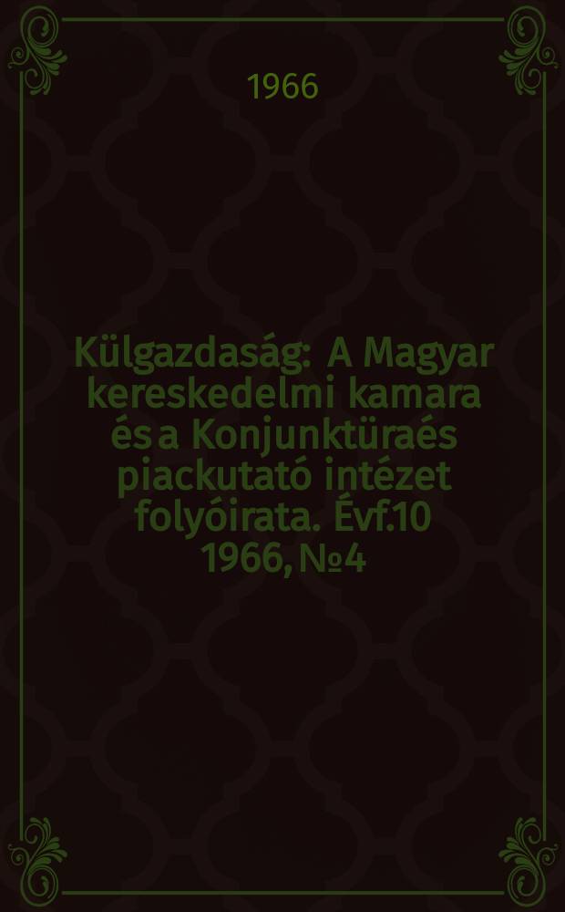 K&uuml;lgazdas&aacute;g : A Magyar kereskedelmi kamara &eacute;s a Konjunkt&uuml;ra&eacute;s piackutat&oacute; int&eacute;zet foly&oacute;irata. &Eacute;vf.10 1966, №4