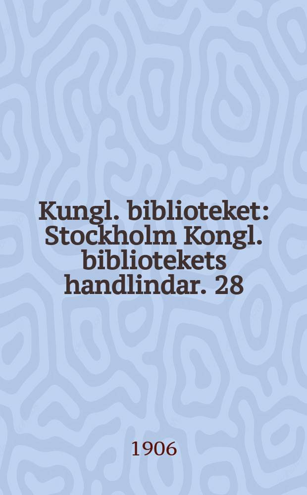 Kungl. biblioteket : Stockholm Kongl. bibliotekets handlindar. 28 : Årsberättelse för år 1905