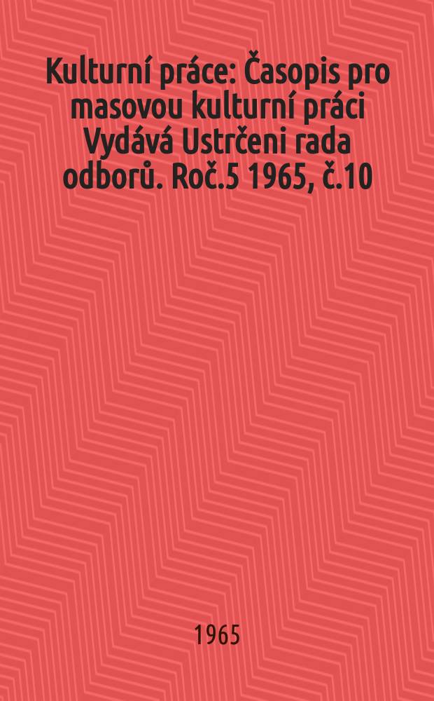 Kulturní práce : Časopis pro masovou kulturní práci Vydává Ustrčeni rada odborů. Roč.5 1965, č.10