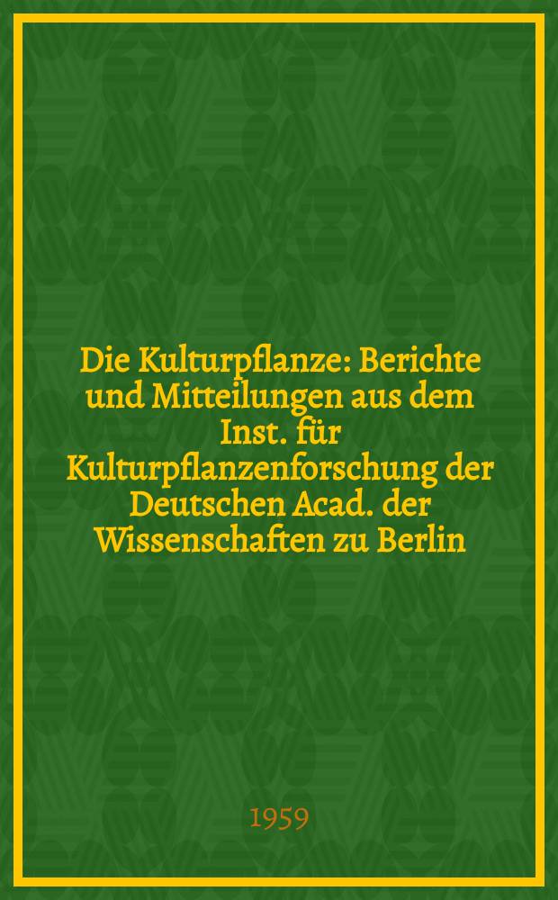 Die Kulturpflanze : Berichte und Mitteilungen aus dem Inst. für Kulturpflanzenforschung der Deutschen Acad. der Wissenschaften zu Berlin