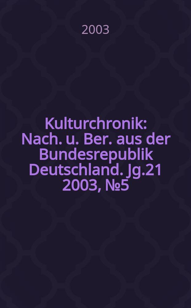 Kulturchronik : Nach. u. Ber. aus der Bundesrepublik Deutschland. Jg.21 2003, №5