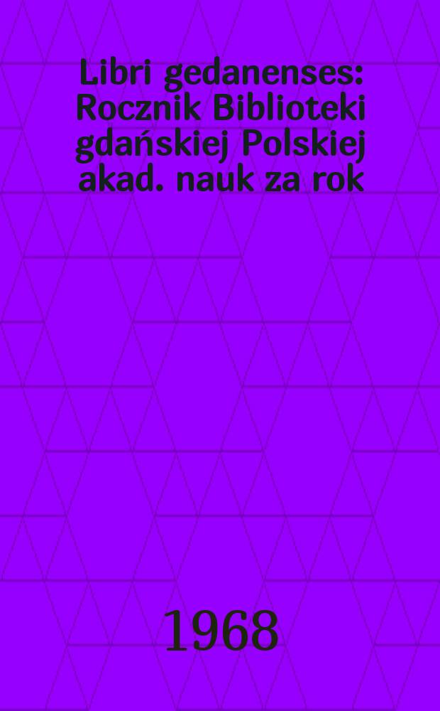 Libri gedanenses : Rocznik Biblioteki gdańskiej Polskiej akad. nauk za rok
