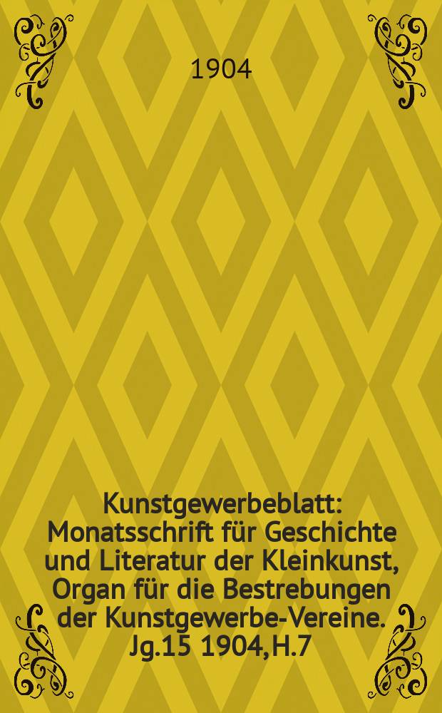 Kunstgewerbeblatt : Monatsschrift f&uuml;r Geschichte und Literatur der Kleinkunst, Organ f&uuml;r die Bestrebungen der Kunstgewerbe-Vereine. Jg.15 1904, H.7