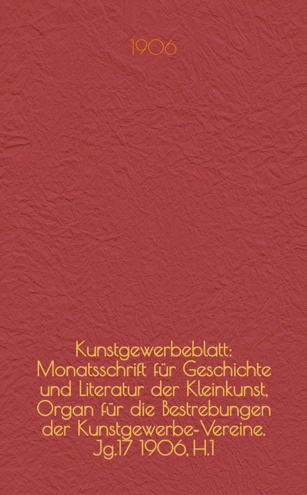 Kunstgewerbeblatt : Monatsschrift für Geschichte und Literatur der Kleinkunst, Organ für die Bestrebungen der Kunstgewerbe-Vereine. Jg.17 1906, H.1