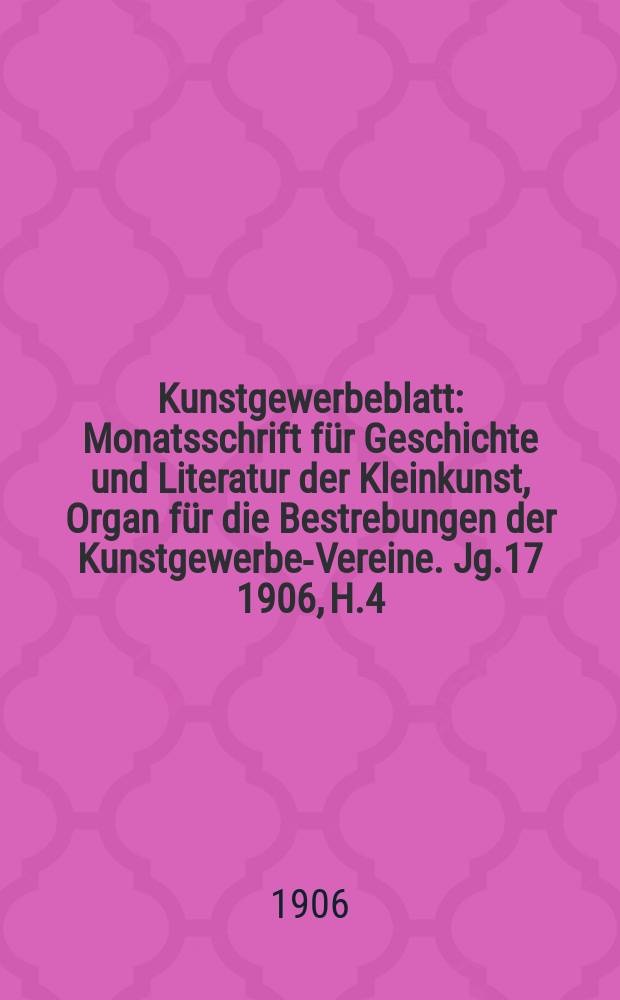 Kunstgewerbeblatt : Monatsschrift für Geschichte und Literatur der Kleinkunst, Organ für die Bestrebungen der Kunstgewerbe-Vereine. Jg.17 1906, H.4
