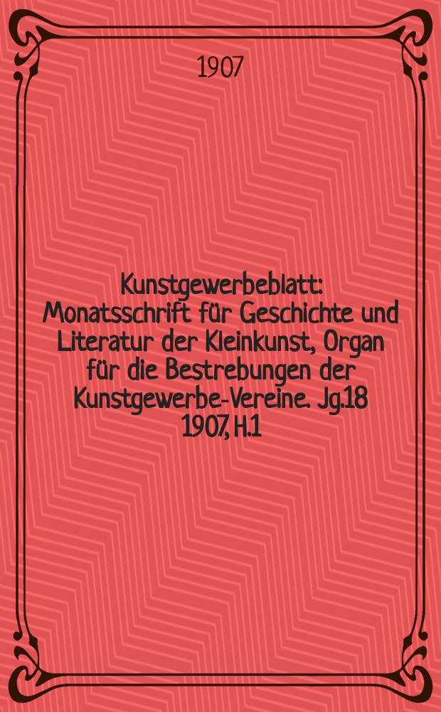 Kunstgewerbeblatt : Monatsschrift für Geschichte und Literatur der Kleinkunst, Organ für die Bestrebungen der Kunstgewerbe-Vereine. Jg.18 1907, H.1