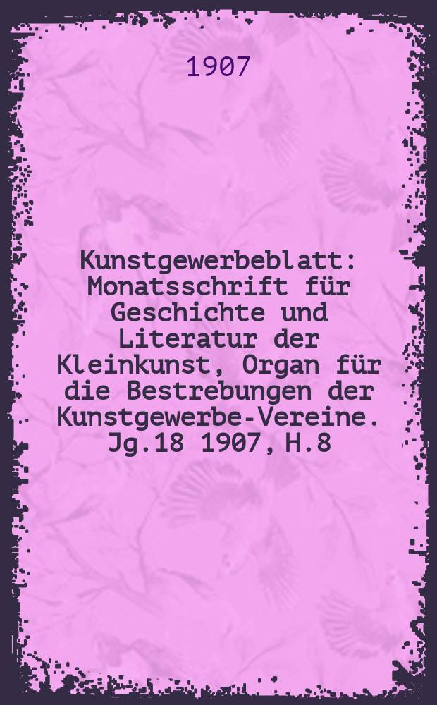 Kunstgewerbeblatt : Monatsschrift für Geschichte und Literatur der Kleinkunst, Organ für die Bestrebungen der Kunstgewerbe-Vereine. Jg.18 1907, H.8