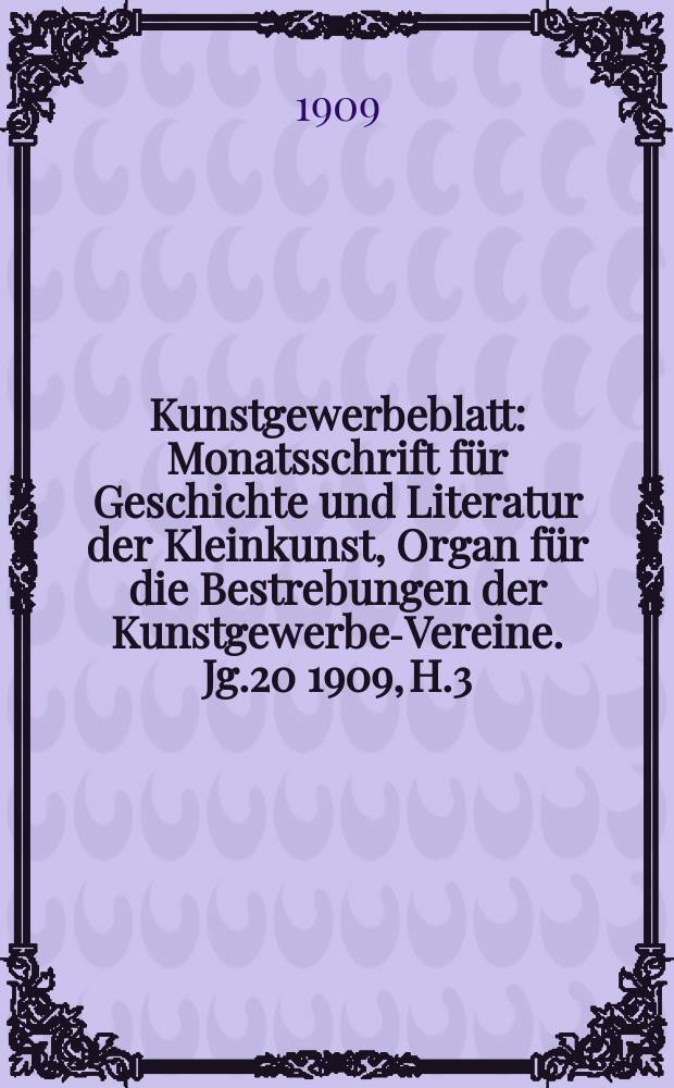 Kunstgewerbeblatt : Monatsschrift f&uuml;r Geschichte und Literatur der Kleinkunst, Organ f&uuml;r die Bestrebungen der Kunstgewerbe-Vereine. Jg.20 1909, H.3