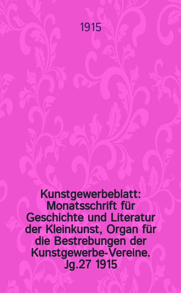 Kunstgewerbeblatt : Monatsschrift für Geschichte und Literatur der Kleinkunst, Organ für die Bestrebungen der Kunstgewerbe-Vereine. Jg.27 1915/1916, H.2