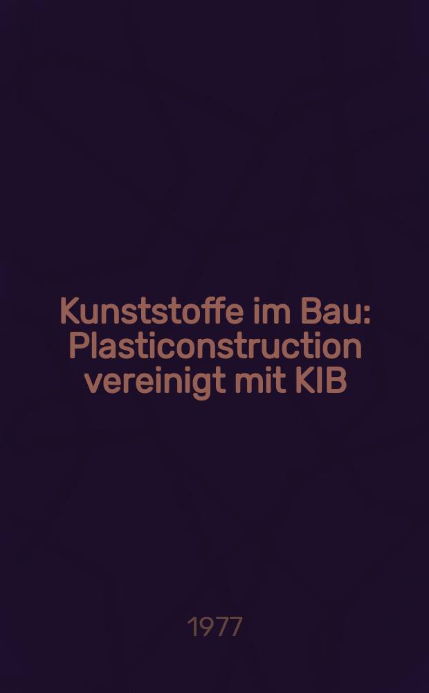 Kunststoffe im Bau : Plasticonstruction vereinigt mit KIB : Organ des Inst. für das Bauen mit Kunststoffen (IBK), Darmstadt : Organ des Intercontinental club for plastics use in building and building engineering (I.C.P.) Lüttich