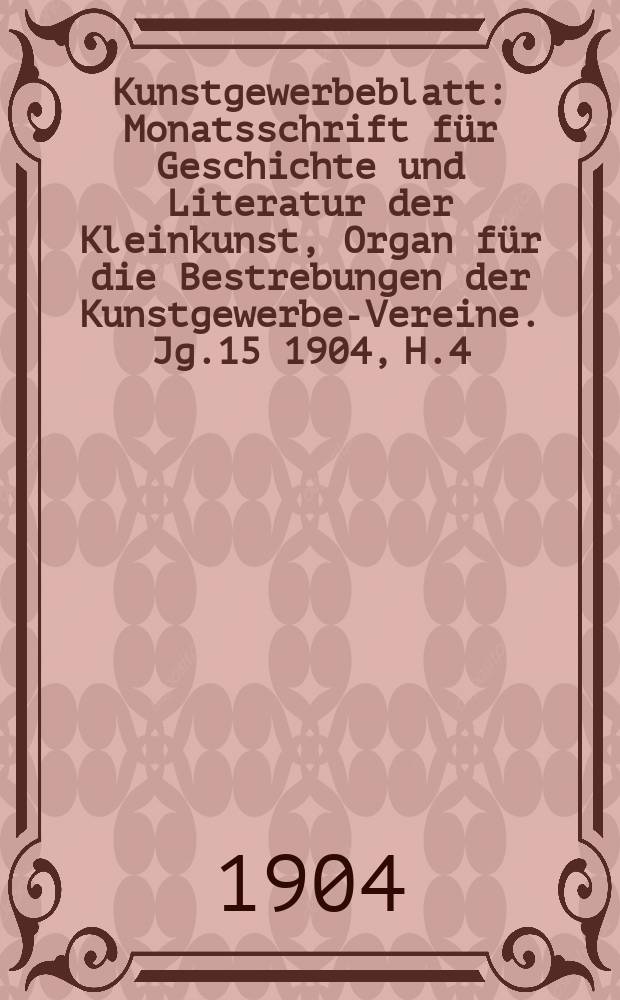 Kunstgewerbeblatt : Monatsschrift für Geschichte und Literatur der Kleinkunst, Organ für die Bestrebungen der Kunstgewerbe-Vereine. Jg.15 1904, H.4