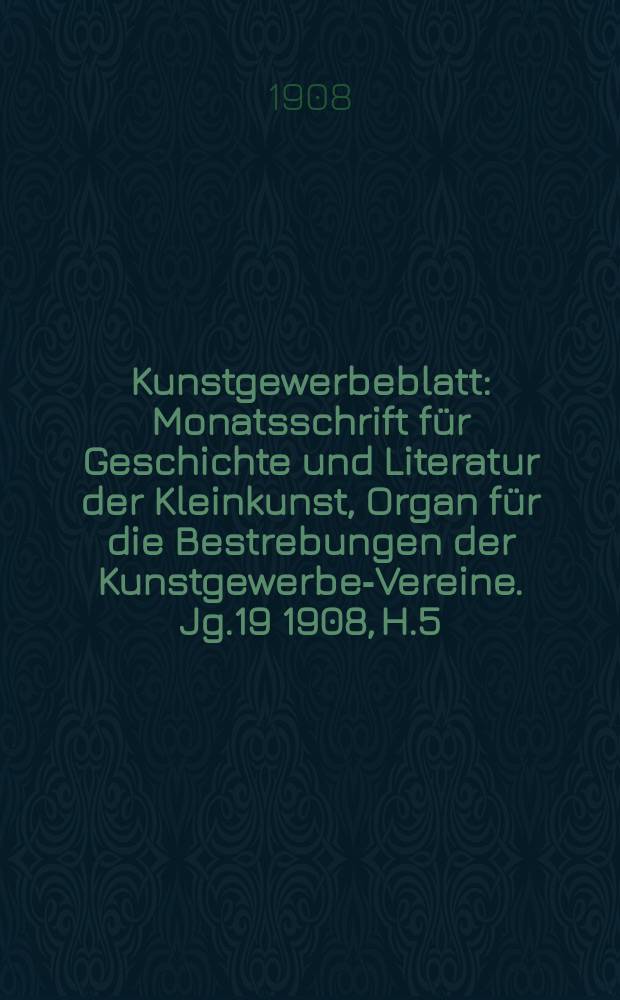 Kunstgewerbeblatt : Monatsschrift für Geschichte und Literatur der Kleinkunst, Organ für die Bestrebungen der Kunstgewerbe-Vereine. Jg.19 1908, H.5