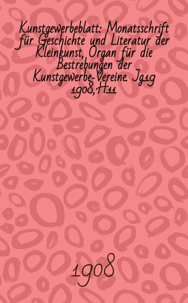 Kunstgewerbeblatt : Monatsschrift für Geschichte und Literatur der Kleinkunst, Organ für die Bestrebungen der Kunstgewerbe-Vereine. Jg.19 1908, H.11