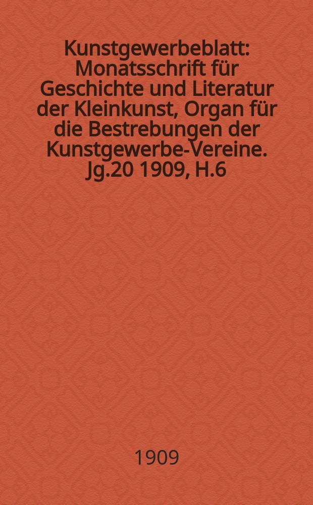 Kunstgewerbeblatt : Monatsschrift für Geschichte und Literatur der Kleinkunst, Organ für die Bestrebungen der Kunstgewerbe-Vereine. Jg.20 1909, H.6