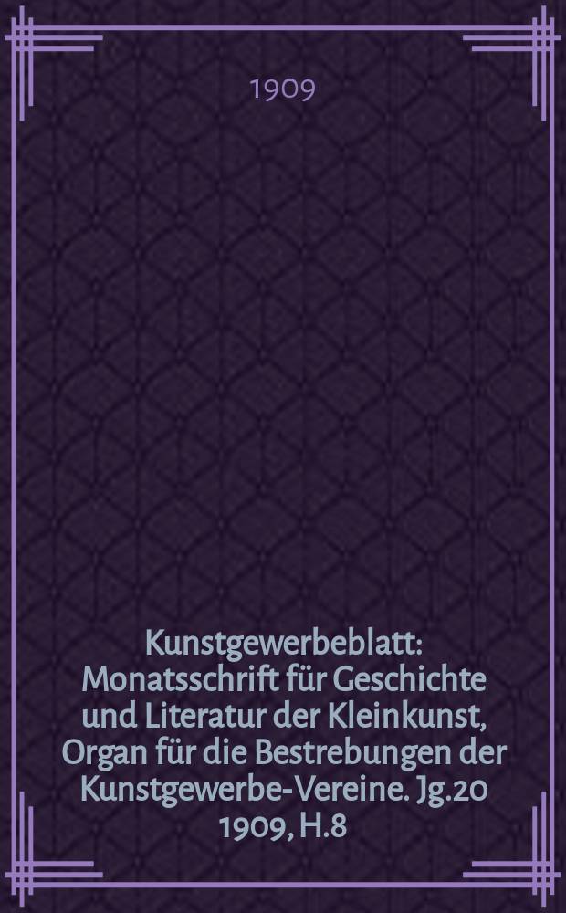 Kunstgewerbeblatt : Monatsschrift für Geschichte und Literatur der Kleinkunst, Organ für die Bestrebungen der Kunstgewerbe-Vereine. Jg.20 1909, H.8