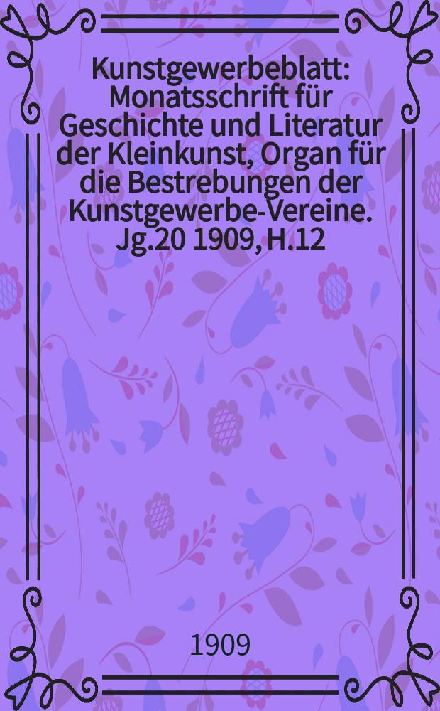 Kunstgewerbeblatt : Monatsschrift für Geschichte und Literatur der Kleinkunst, Organ für die Bestrebungen der Kunstgewerbe-Vereine. Jg.20 1909, H.12