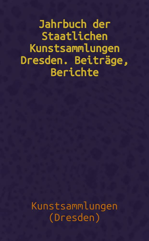 Jahrbuch der Staatlichen Kunstsammlungen Dresden. Beiträge, Berichte