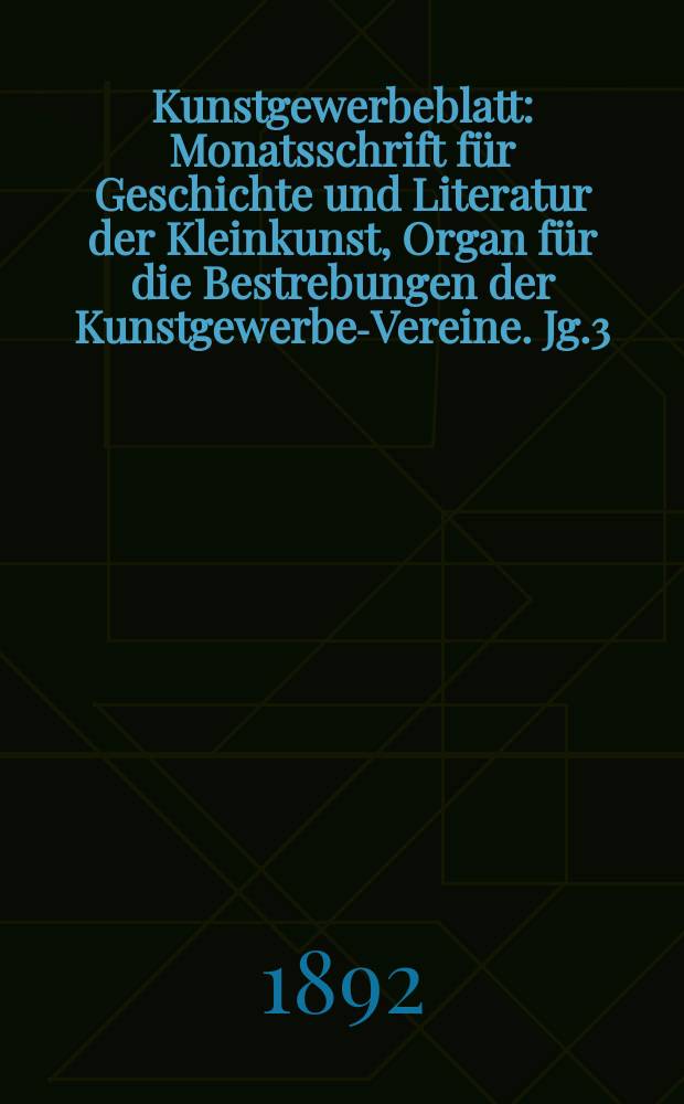 Kunstgewerbeblatt : Monatsschrift f&uuml;r Geschichte und Literatur der Kleinkunst, Organ f&uuml;r die Bestrebungen der Kunstgewerbe-Vereine. Jg.3