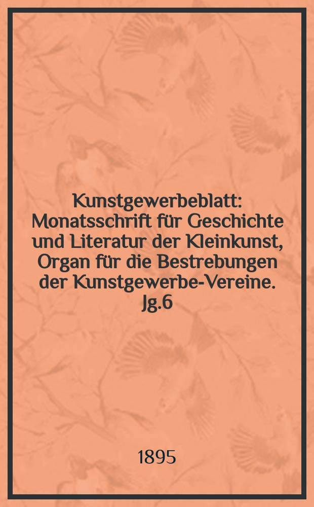 Kunstgewerbeblatt : Monatsschrift für Geschichte und Literatur der Kleinkunst, Organ für die Bestrebungen der Kunstgewerbe-Vereine. Jg.6