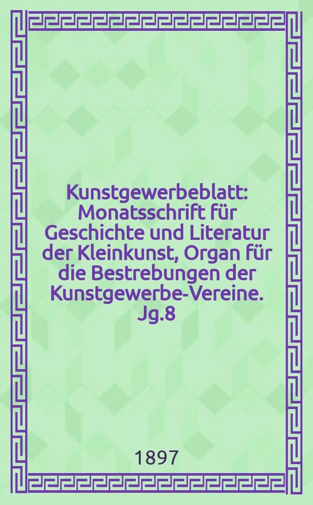 Kunstgewerbeblatt : Monatsschrift für Geschichte und Literatur der Kleinkunst, Organ für die Bestrebungen der Kunstgewerbe-Vereine. Jg.8