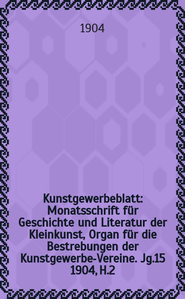 Kunstgewerbeblatt : Monatsschrift für Geschichte und Literatur der Kleinkunst, Organ für die Bestrebungen der Kunstgewerbe-Vereine. Jg.15 1904, H.2