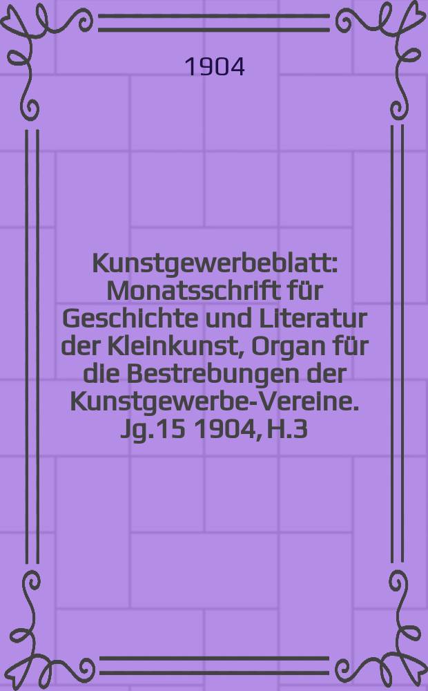 Kunstgewerbeblatt : Monatsschrift für Geschichte und Literatur der Kleinkunst, Organ für die Bestrebungen der Kunstgewerbe-Vereine. Jg.15 1904, H.3