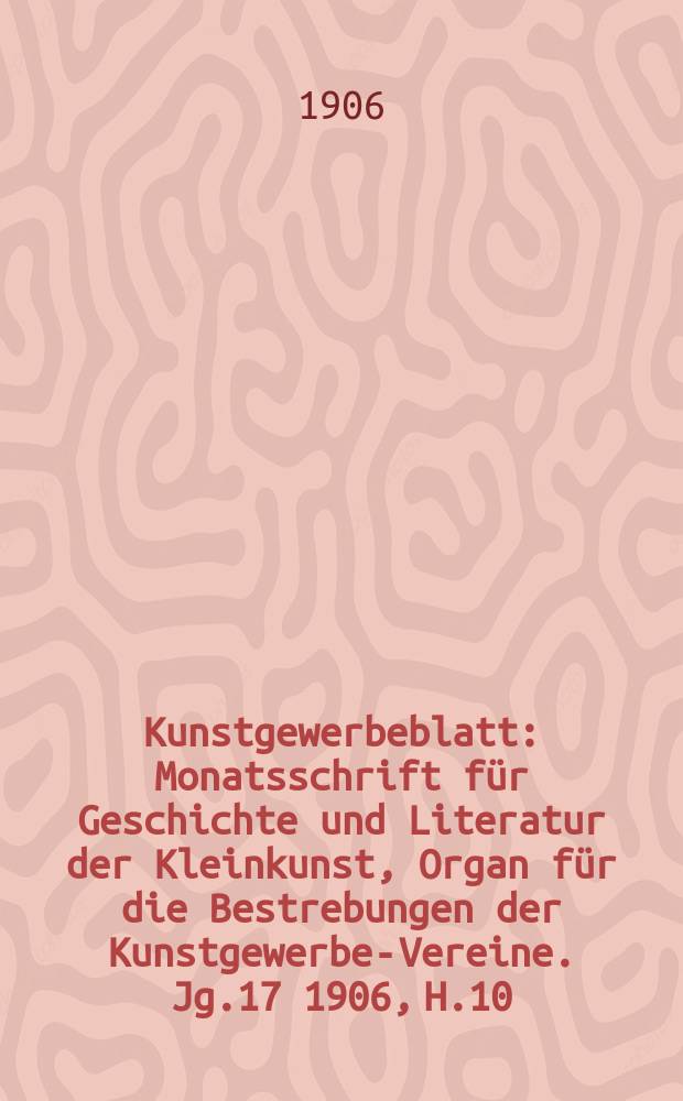 Kunstgewerbeblatt : Monatsschrift für Geschichte und Literatur der Kleinkunst, Organ für die Bestrebungen der Kunstgewerbe-Vereine. Jg.17 1906, H.10