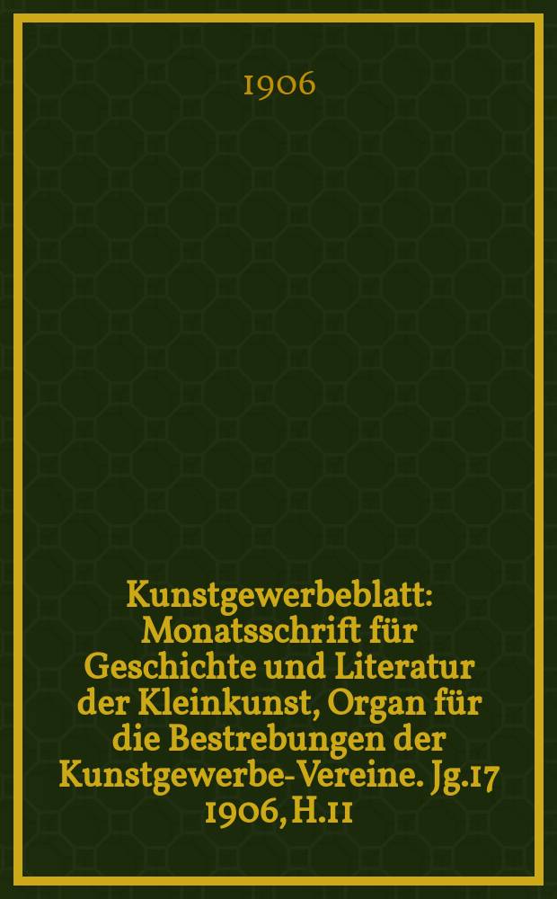 Kunstgewerbeblatt : Monatsschrift für Geschichte und Literatur der Kleinkunst, Organ für die Bestrebungen der Kunstgewerbe-Vereine. Jg.17 1906, H.11