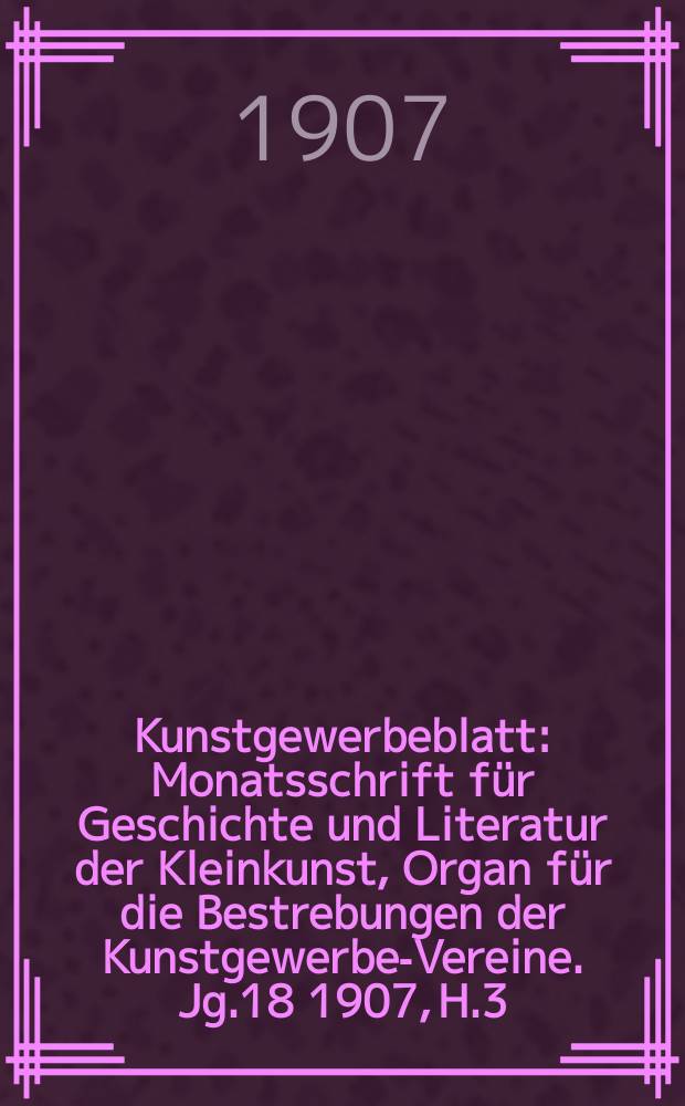 Kunstgewerbeblatt : Monatsschrift für Geschichte und Literatur der Kleinkunst, Organ für die Bestrebungen der Kunstgewerbe-Vereine. Jg.18 1907, H.3